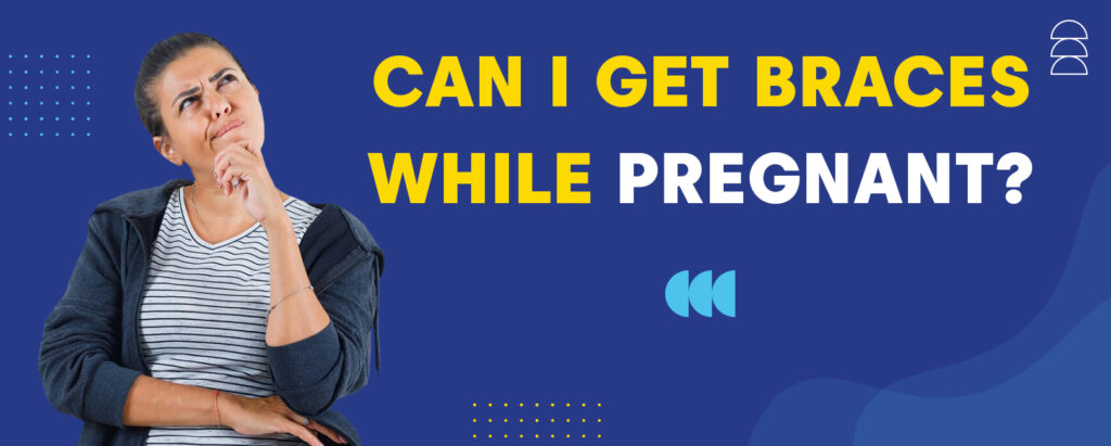can you get braces while pregnant